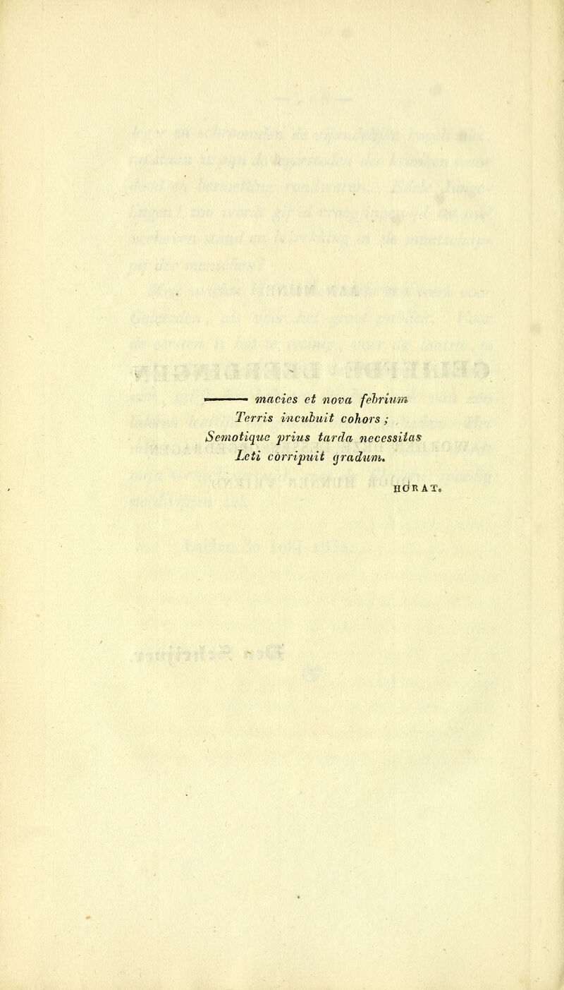 »-'■ macics et nova fehrium Terris incubuit cohors ; Semotiqua prius tarda necessitas Leti cörripuit graaum. hcSrat,