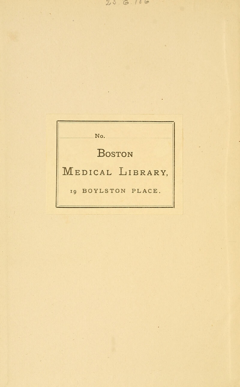 ^ v- Cfi> . / « No. Boston Medical Library, 19 BOYLSTON PLACE.