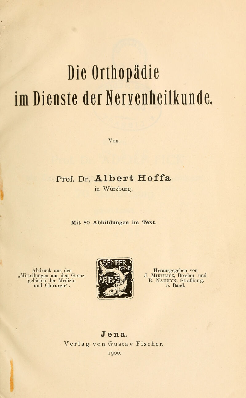 Die Orthopädie im Dienste der NerYenheill(un(le. Von Prof. Dr. Albert Hoffa in Würzburg. Mit 80 Abbildungen im Text. Abdruck aus den „Mitteilungen aus den Grenz- gebieten der Medizin und Chirurgie. Herausgegeben von J. Mikulicz, Breslau, und B. Naunyn, Straßburg. 5. Band. Jena. Verlag von Gustav Fischer.