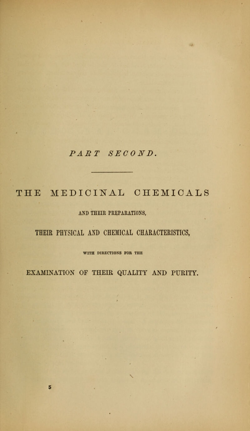 PART SECOND. THE MEDICIIfAL CHEMICALS AND THEIR PREPARATIONS, THEIR PHYSICAL AND CHEMICAL CHARACTERISTICS, WITH DIRECTIONS FOR THE EXAMINATION OF THEIR QUALITY AND PURITY. \