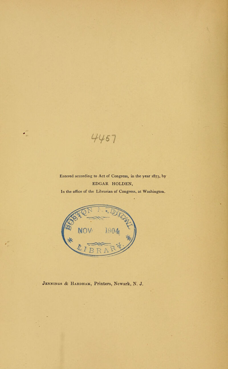 W67 Entered according to Act of Congress, in the year 1873, by EDGAR HOLDEN, In the office of the Librarian of Congress, at Washington. Jennings & Hardham, Printers, Newark, N. J.