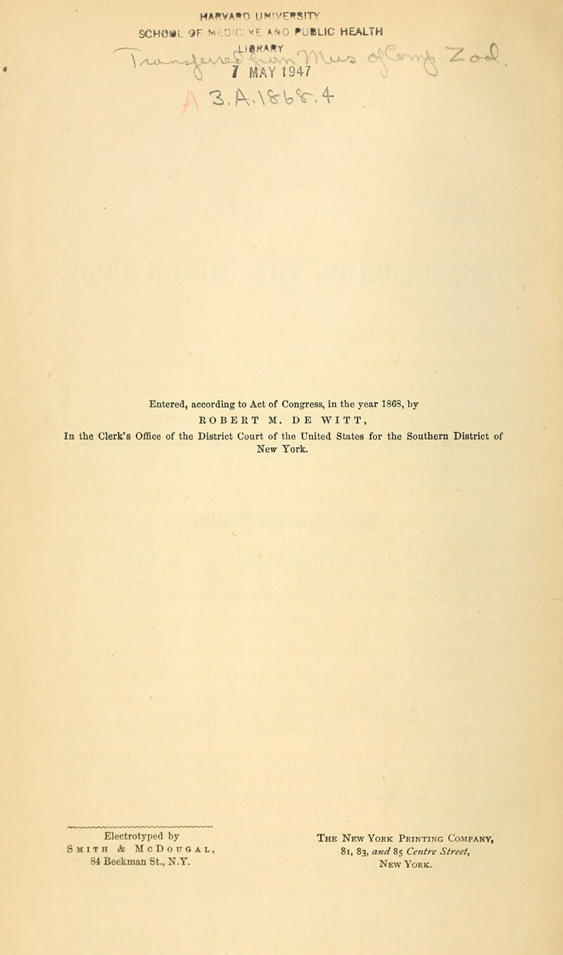 0 7 MAY 1947 Entered, according to Act of Congress, in the year 1868, by EOBEKT M. DE WITT, In the Clerk's Office of the District Court of the United States for the Southern District of New York. Electrotyped by The New York Printing Company, S M I T n & M c D o TJ O A L , 8i, 83, and 8s Cetitre Street, 84 Beckman St., N.Y. Nevv- York.