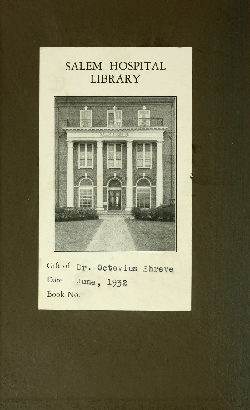 SALEM HOSPITAL LIBRARY Gift of Dr. Octavius Shreve Date T^j^e, 1932 Book No.