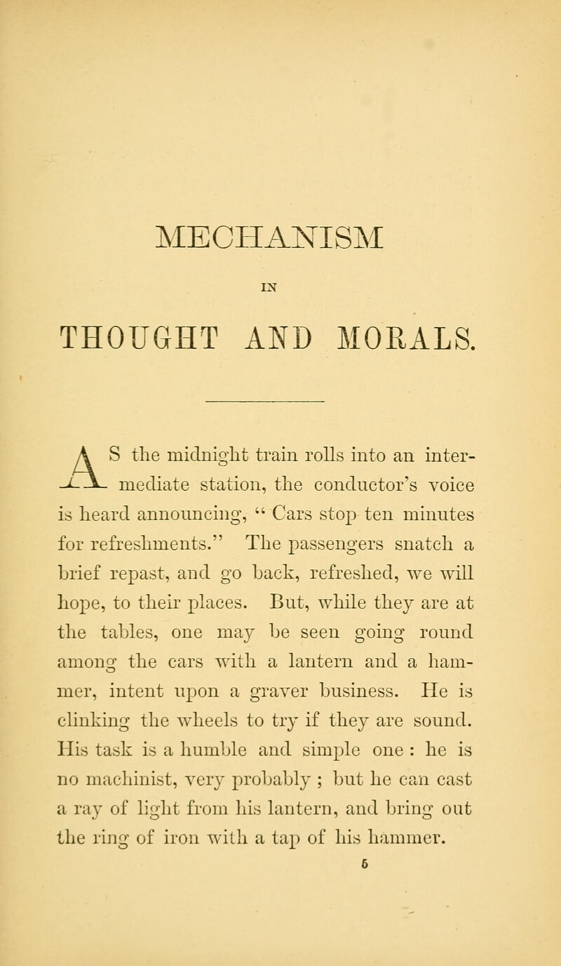 EST THOUGHT AND MORALS. A S the midnight train rolls into an inter- Jl\. mediate station, the conductor's voice is heard announcing,  Cars stop ten minutes for refreshments. The passengers snatch a brief repast, and go back, refreshed, we will hope, to their places. But, while they are at the tables, one may be seen going round among the cars with a lantern and a ham- mer, intent upon a graver business. He is clinking the wheels to try if they are sound. His task is a humble and simple one : he is no machinist, very probably ; but he can cast a ray of light from his lantern, and bring out the ring of iron with a tap of his hammer.