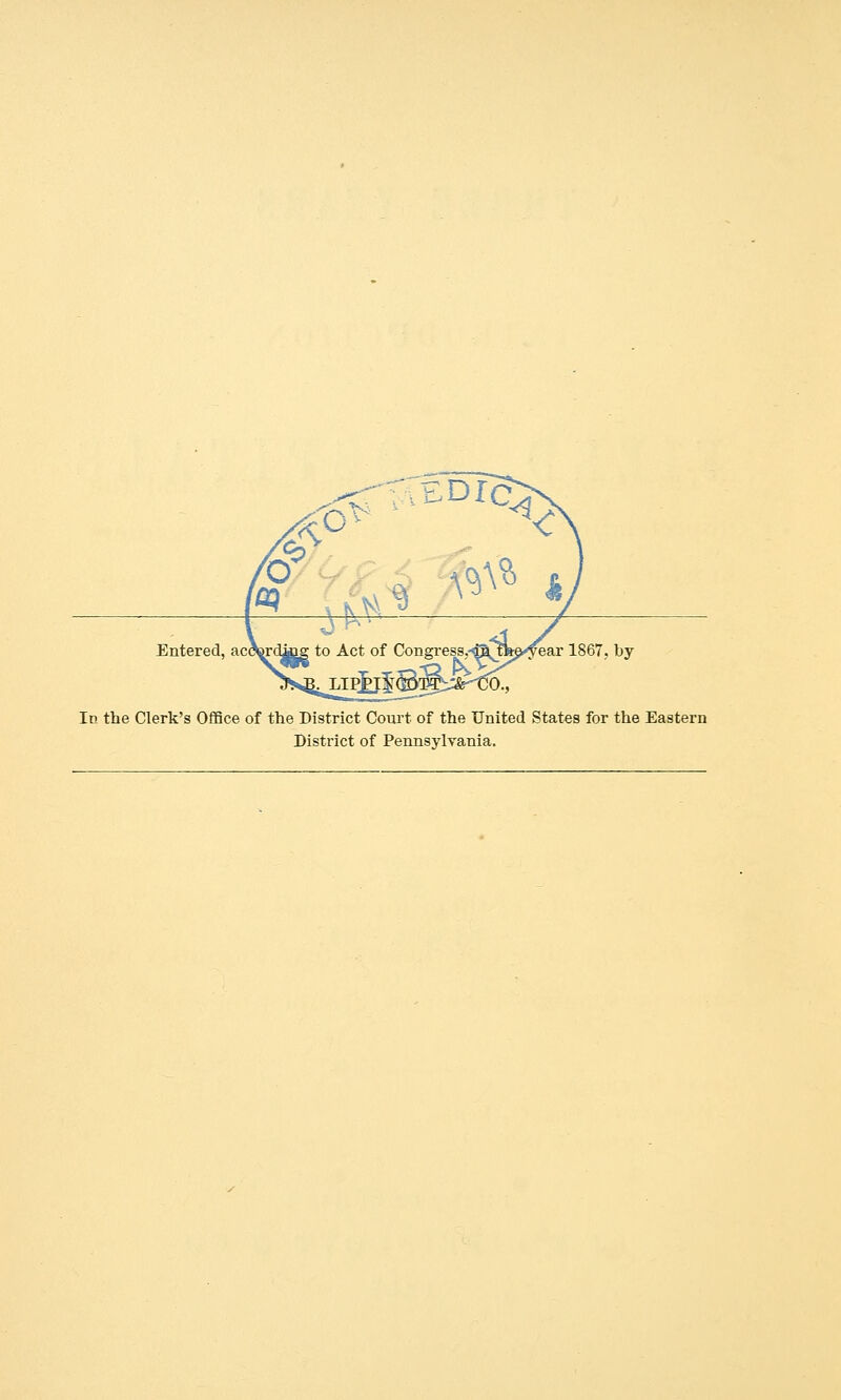 EDrc <<f ff %4 ^ K Entered, ace reding to Act of Congress,-€ajs fear 1867, by In the Clerk's Office of the District Court of the United States for the Eastern District of Pennsylvania.