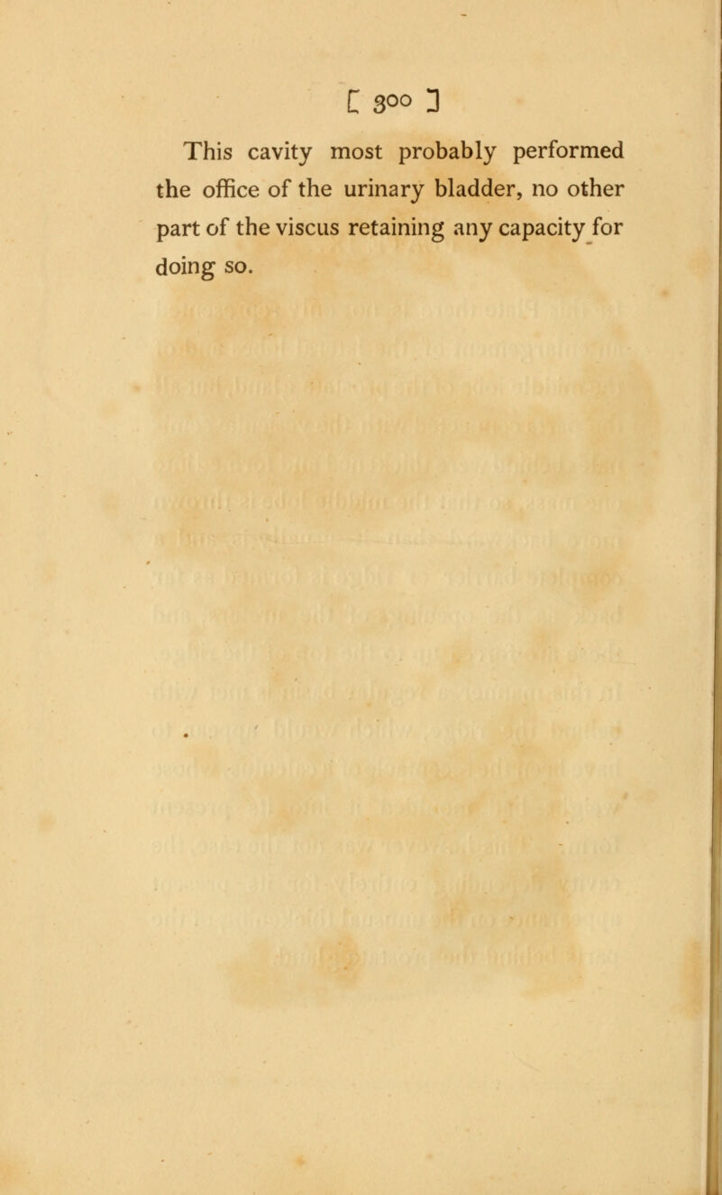 This cavity most probably performed the office of the urinary bladder, no other part of the viscus retaining any capacity for doing so.