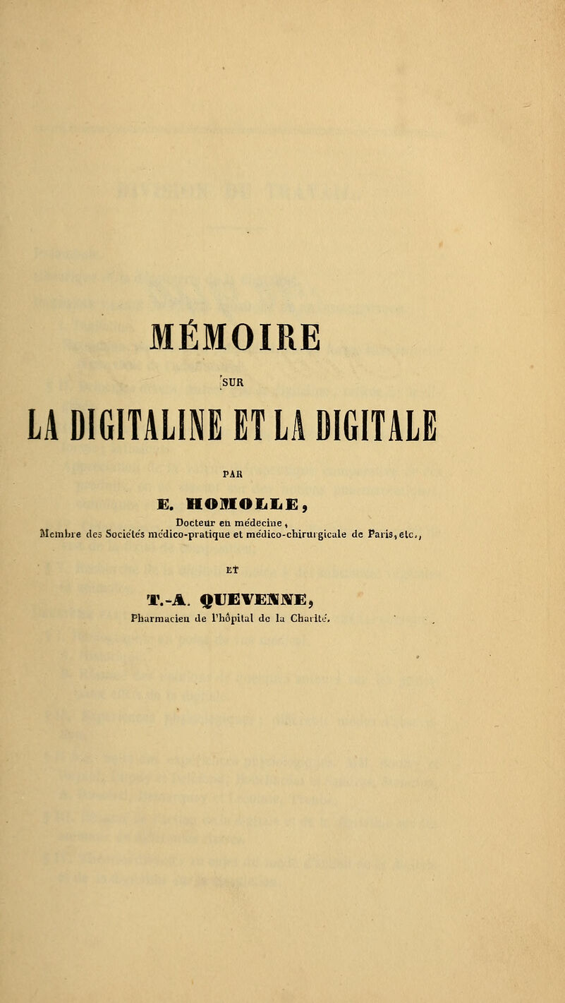 MÉMOIRE SUR LA DIGITALINE ET LA DIGITALE E. HOJflOIiliE:, Docteur en médecine, Membre des Sociele's mc'dico-piatique et médico-chiruigicale de Paris,elci, Et V.-A. QUEVEÏVItfi:, Pharmacieu de l'hôpilal de la Chaiite