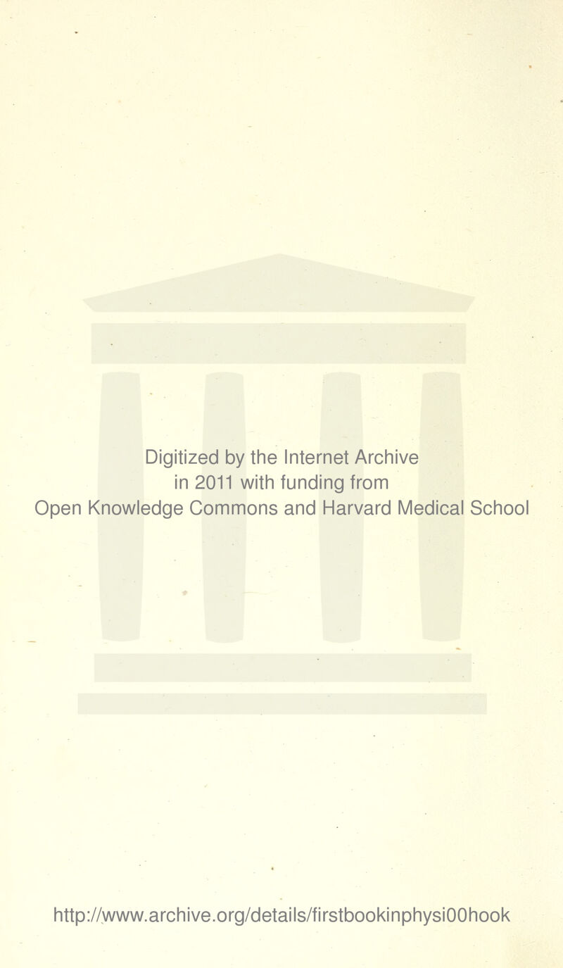 Digitized by the Internet Archive in 2011 with funding from Open Knowledge Commons and Harvard Medical School http://www.archive.org/details/firstbookinphysiOOhook