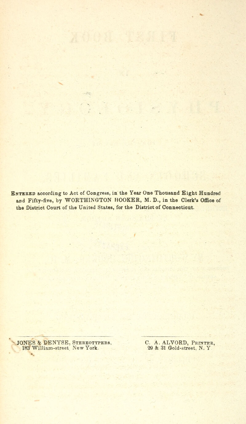 Entered according to Act of Congress, in the Year One Thousand Eight Hundred and Fifty-five, by WORTHINGTON HOOKER, M. D., in the Clerk's Office of the District Court of the United States, for the District of Connecticut. JONES & DENYSE, Stereotyperb, C. A. ALVORD, Prater, 183William-street New York. 29 & 31 Gold-street. N. Y
