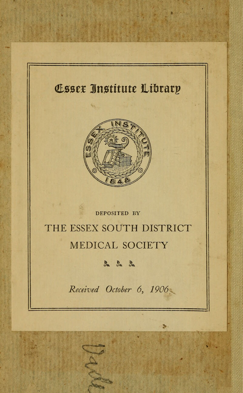 €0se3E Imtitmt HiScatp DEPOSITED BY THE ESSEX SOUTH DISTRICT MEDICAL SOCIETY j^ J&. (j^ Received October 6, 1906 ., ^'^