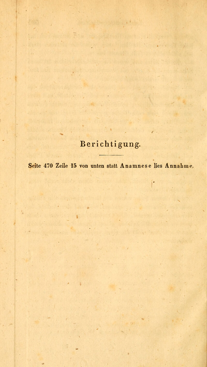 Berichtigung. Seite 470 Zeile 15 von unten statt Anamnese lies Annahme,