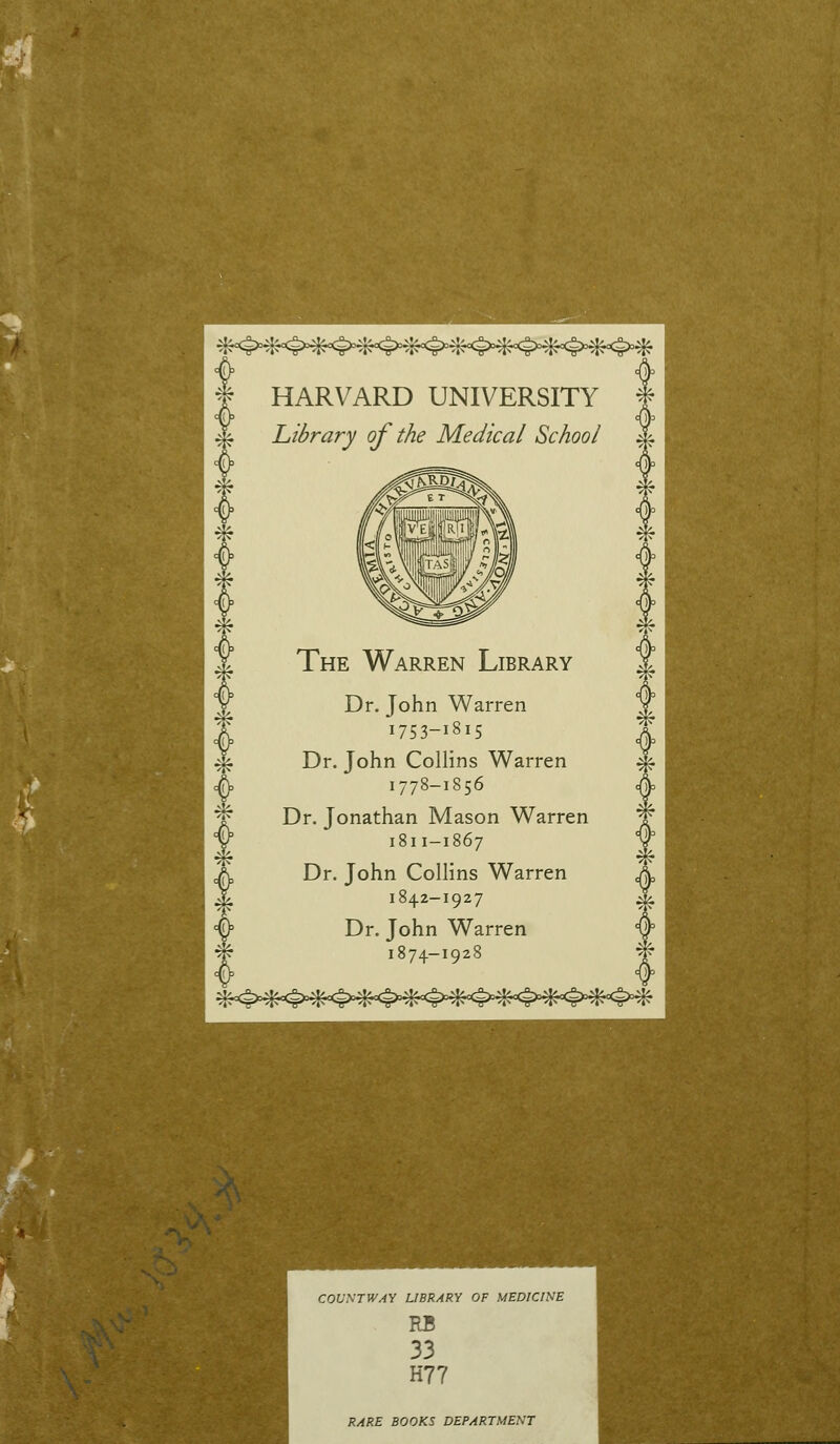 HARVARD UNIVERSITY Library of the Medical School The Warren Library Dr. John Warren 1753-1815 Dr. John Collins Warren 1778-1856 Dr. Jonathan Mason Warren 1811-1867 Dr. John Collins Warren 1842-1927 Dr. John Warren 1874-1928 COVNTWA'^ LIBRARY OF MEDICINE RB 33 H77 RARE BOOKS DEPARTMENT