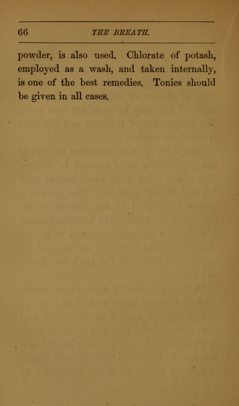 powder, is also used. Chlorate of potash, employed as a wash, and taken internally, is one of the best remedies. Tonics should be given in all cases.