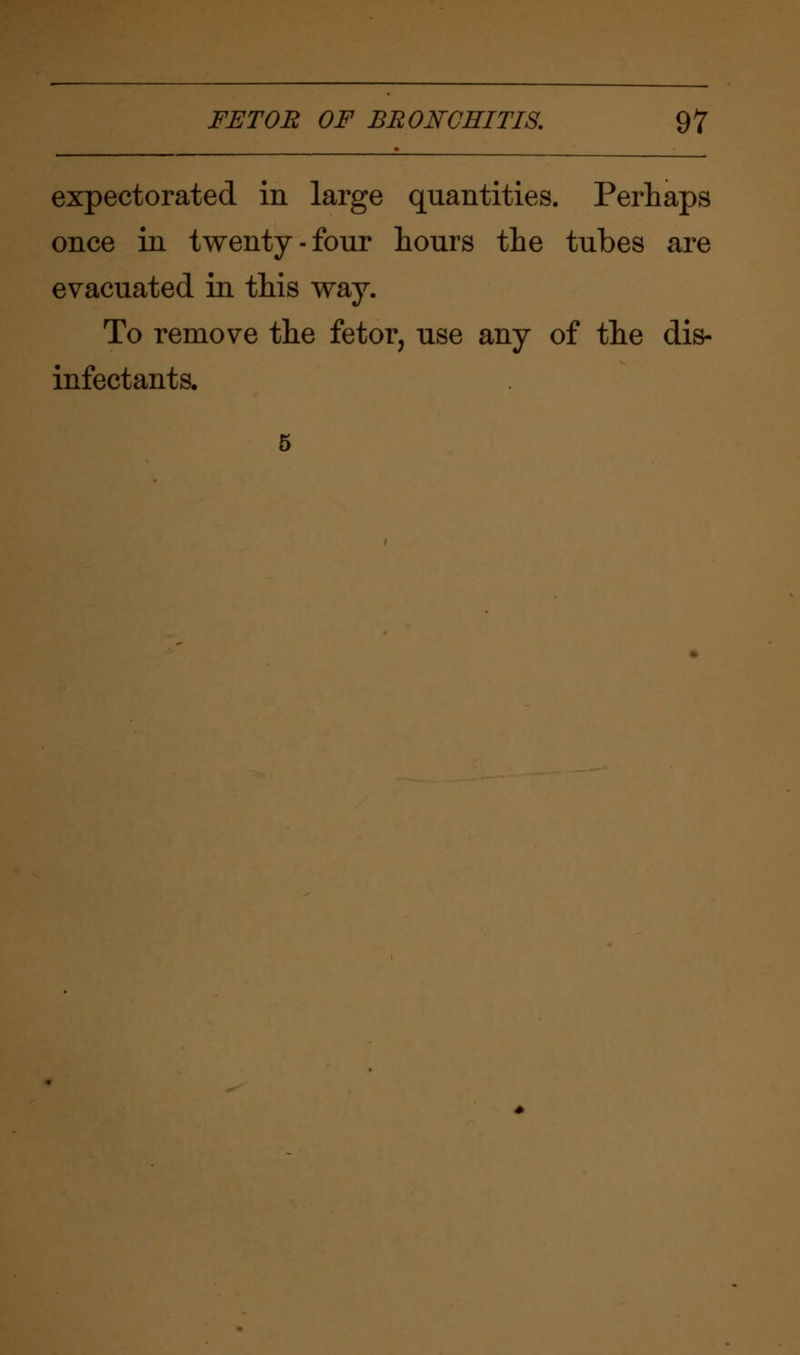 expectorated in large quantities. Perhaps once in twenty-four hours the tubes are evacuated in this way. To remove the fetor, use any of the dis- infectants.