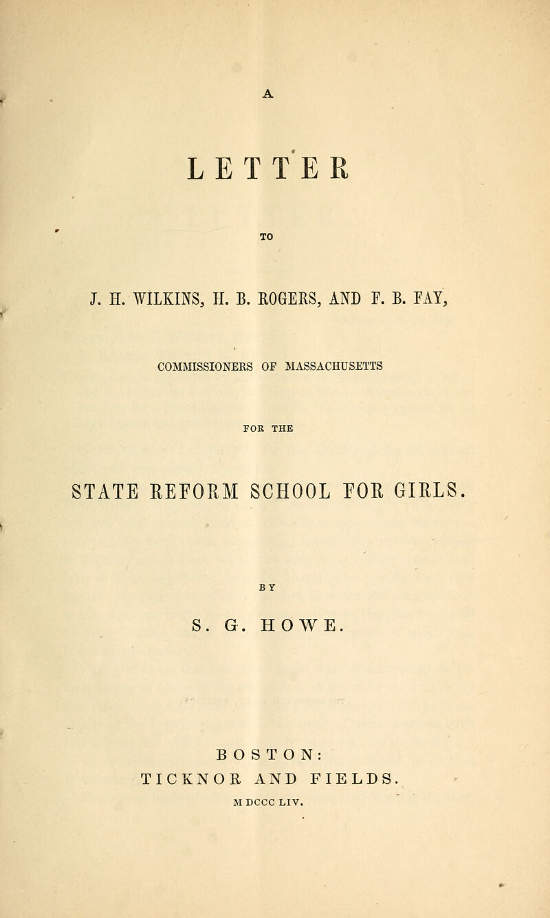 TO J. H. WILKINS, H. B. ROGERS, AND E. B. EAY, COMMISSIONERS OF MASSACHUSETTS FOR THE STATE EEFORM SCHOOL EOE GIELS. BY S. G. HOWE BOSTON: TICKNOR AND FIELDS MDCCC LIV.