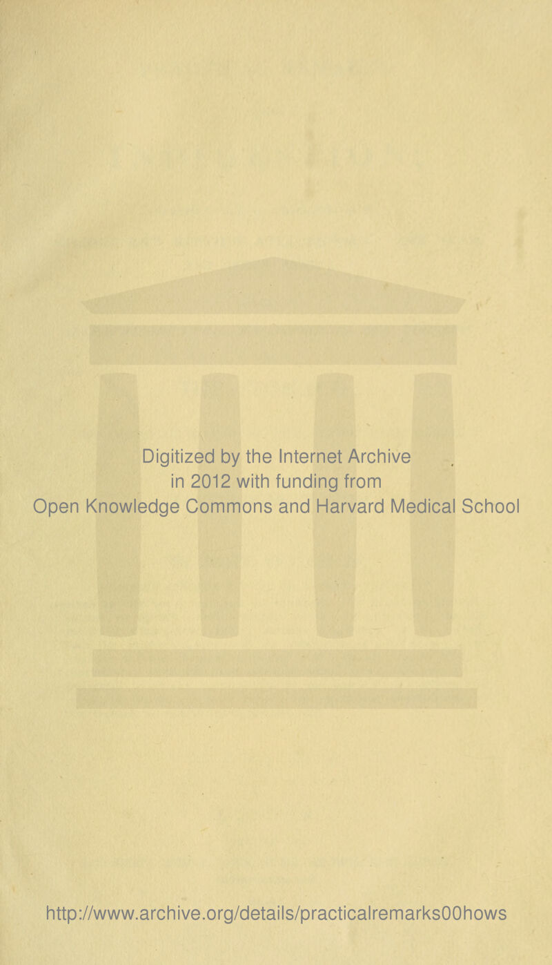 Digitized by the Internet Archive in 2012 with funding from Open Knowledge Commons and Harvard Medical School http://www.archive.org/details/practicalremarksOOhows