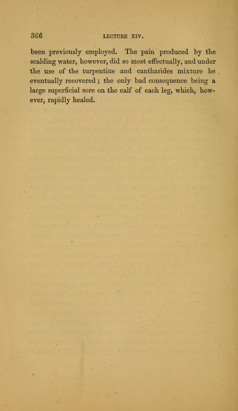 been previously employed. The pain produced by tlie scalding water, however, did so most eiFectually, and under the use of the turpentine and cantharides mixture he eventually recovered; the only bad consequence being a large superficial sore on the calf of each leg, which, how- ever, rapidly healed.