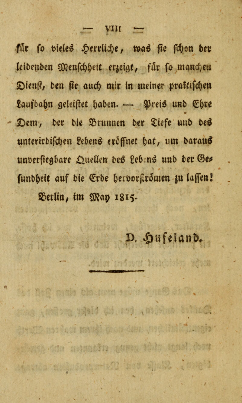 für fo t>tele^ ^errliije, n>aö fie fcfjott ben Icifcetibcn ^Oienfc^^ett erieige^ für fo mand}eu Sienf?, ten ße aud} mir in meiner prafnfc^en Jaufbo^n geldftct ^abm. — $preiö mb ^l)U ©cni> ter bie SÖrunnen ber Siefc utib teö un(ertti)tfcl)en geten^ eröffnet ^at/ um barau^ unüerfifg&are ClueÖftt bc^ ^ibni unb ter ©e^ funb^elt auf ble €rbc ^cieorf.r^men ju lajfent S&nliti/ im eO^ap 1815.