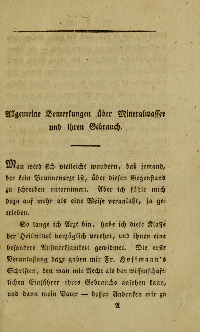 SlSIgeineirte aSemerfungcn M^v SJ?i«cral»affet ber fein Srunncnarat ift, u6er biefen ©e^enftanb |u fci[>reif>en unternimmt* Stber id) ful;[e mt-c{> baau auf me(;r aH eine ^eife t)eranla§t, ja ge^ trieben. @o Cange id) 9Ir$t fein, (;a6e id^ biefe Ä(affe ber\^ei(mitteC tjoraußtic^ t>ere[)rt, unb t(;nen eine ^cfonbcrc Sfiifmerffamfeit Qcmbmtu Sie erfte ©eranCaffung bajp Qahcn mir Sr* ^offmann'^ ©d;riftcn, btn man mit Siedet a(d ben tt)tffenfd;aft' liefen Siufu[;rer i[)reö ©ebrauc^ö anfcf;en fann, unb bann mein SBater — beffen 3lnbenfen mir su
