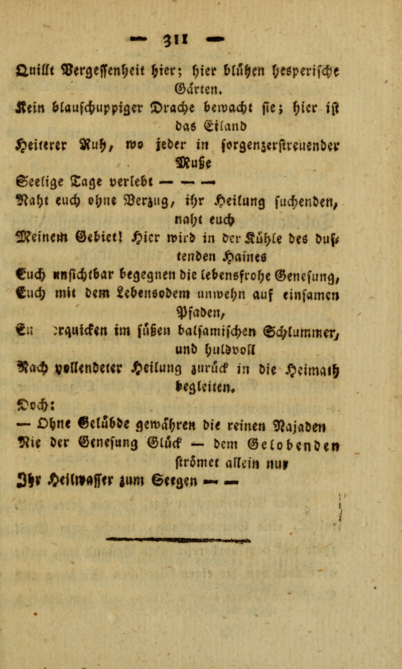 ©arten. Sinn ^laufc^uppiger JDrac^e &enjac^t fte; f;icr jfl t>a6 SilanD Weiterer Äu^, njo jebfr in forgenaerfwuen&e«: 5Kufie ©cettäe Sage tjerteöt ^ ^ — SJa^t eudS) o&n« aJeraug/ tOr .Rettung fu4)e^^e«, na(;t euc^ 2)?efnem ©cHetl ^kv mcb in &erSüf>(c beö &uf^ tetT^en ^aineö €ud& «nftd&rtar l^egegnenbjeCe&enßfro^eSenefung; €ucö mit t>cm 2e&enöo5em uniDef^n auf einfamcn €it :r(iutcf«n im fu§e» batfamifc^en ®c^rummer/ unb ^u(öJ?pri ??a<?> ^joßenJcur Rettung 8»rucf jri t>ie ^dm^^iö — D^ne 6ctu6&e gcma^rett bit reinen 9?ajaöen 9lie öcr ©cnefung @li5cf — bem ©eCotenDe» ftrSmct arrcin nur