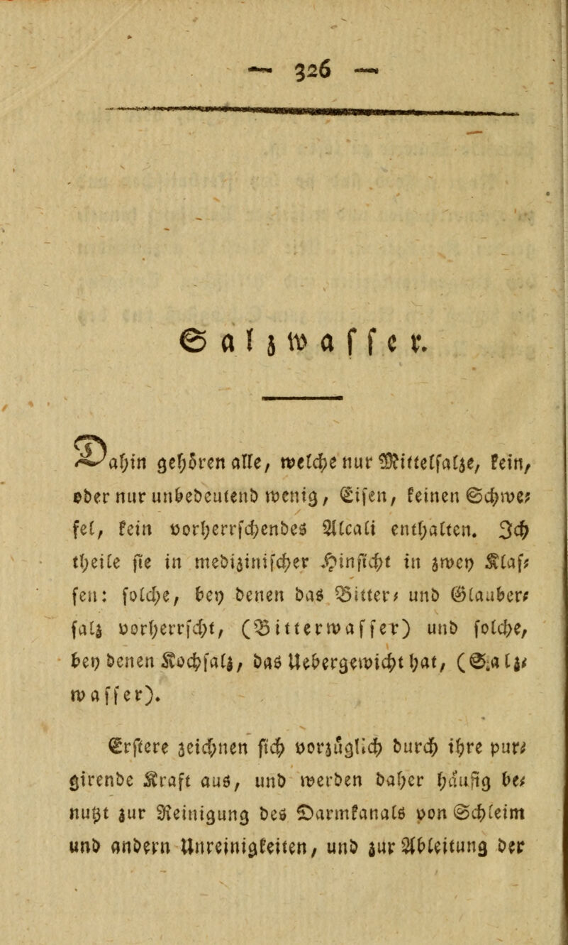 — 3^6 — _ .^...»mn. e a I ä 11^ a f f c t ^a^)m Qt^vcnalUf wetdSjenut* ^Dfittetfafje, fein/ eber nur un^ebeutenb n)eni9/ Sifen, feinen ©c()we; fet, fein t)orI)errfd;enbe6 SlCcaü entf;alten. 3c{> t{;eiCe fie in mei)i5inifcf)er S>infid)t in jmei) ÄCaf; fen: fo(d;e, ^ep ^cmn &aö Sitter^ unt) ©tau^er^ fall \)oti)cvv\d)tf (Sitterwaffer) un& fotcl>e, Ut) ^cmn ^oä^iai^f baö Ue&er3emic^tl;at, (@;a(:j^ tvaffer)^ €rftere 3eid;nen fid) ^orjugUc^ bnrd^ t^re pnu girenbe Äraft auö, unb werben ba(;cr i)dnfiQ hu «utjt gur SJeini^ung beö ©armfanal6 pon@c(>ieim unb mHxn Unreini^feiten/ unb aur 2(t>teituna ber