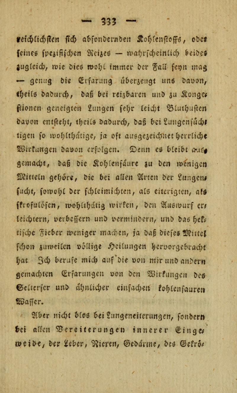 ffdi^üd)^cn ficft afcfonDcrnbeti Äo^fcnftofftj, obel fcineö fpeäifilfd;en 'Sxd^c^ — n>a(;rf4)einUc^ ^eiDe* ju^leicfc, tt)ie öic6 mol^C immer Der %üU fe^n mag — genug bi^ grfarung uberieiigt un6 öat)on/ ti)txi6 i>a^ind}f bag bei reizbaren uui) a^ Songe* ptonen genetgteit Sungen fe(;r leid;! SCat^uften bauen mtful)tf tf^eiU baburct^, bö§ 6ei£uiigcnfud;i ligcri fo mo(;(t[;ati3e/ ja oft auögeaeidjuet^eirCic^c ^irtungcn Da^ön crfofgert* ®enn cd bleibt a»4£^ii gemacht; baß t^xe Sof;ienfaüre ju ben w^ntgcn fSkimin Qel)ov9, t^u 6ei allen Strtcn ber 2angen# (ud)t, fon)o(;( ber fcl^Cetmidxen, alö eiterigten, aftf ffrofuCefen, mo^it(;dtig vvirfcn, bcii 2Caött?urf er/ leiit)tern, ijcibeffern unb üerminbern, unb ba^ f)tt( tli'c^e lieber meniger matten, ja b'A^ biefedfKittel fd)on sumetCen looIHge .^ciCungen J^eri>orgebracpt ^at 3^ berufe mxä) aiif'bie mn nfir unb ani>ern gemad}ten Srfanmgen \:>on bm ^irfungen bed ©eaerfcr unb dl)niid)tv einfad;en !{>l;(enfaurcn ^ajlcr. SSber md)t hio$ bei Sungeneiterimgen^ fonberti tu ülkn ^B^ereiterungen innerer <txnQts^ meibt/ be? 5£eber; stieren, ^^bätim, be» ®cfr5/f