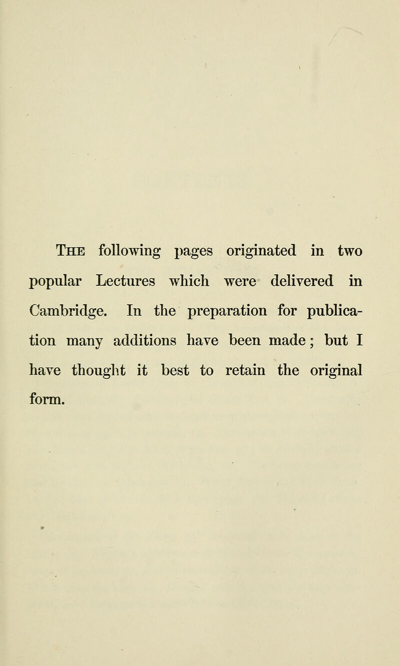 popular Lectures which were delivered in Cambridge. In the preparation for publica- tion many additions have been made; but I have thought it best to retain the original form.