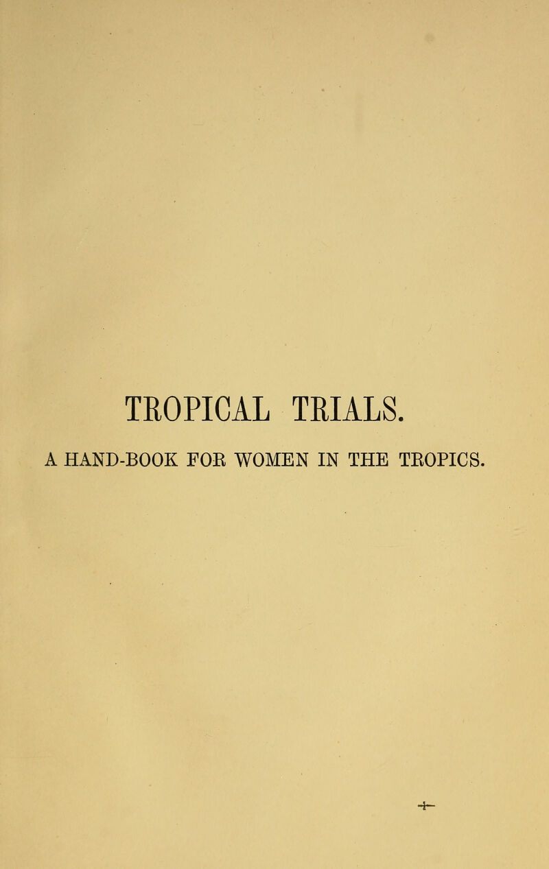 TROPICAL TRIALS. A HAND-BOOK FOE WOMEN IN THE TEOPICS.