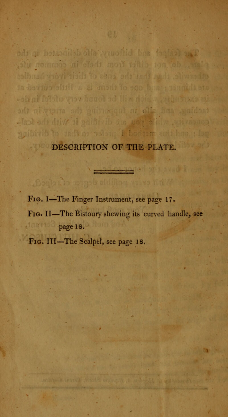 DESCRIPTION OF THE PLATE. Fig. I—The Finger Instrument, see page 17. Fig. II—The Bistoury shewing its curved handle, see page 18. Fig. Ill—The Scalpel, see page 18.