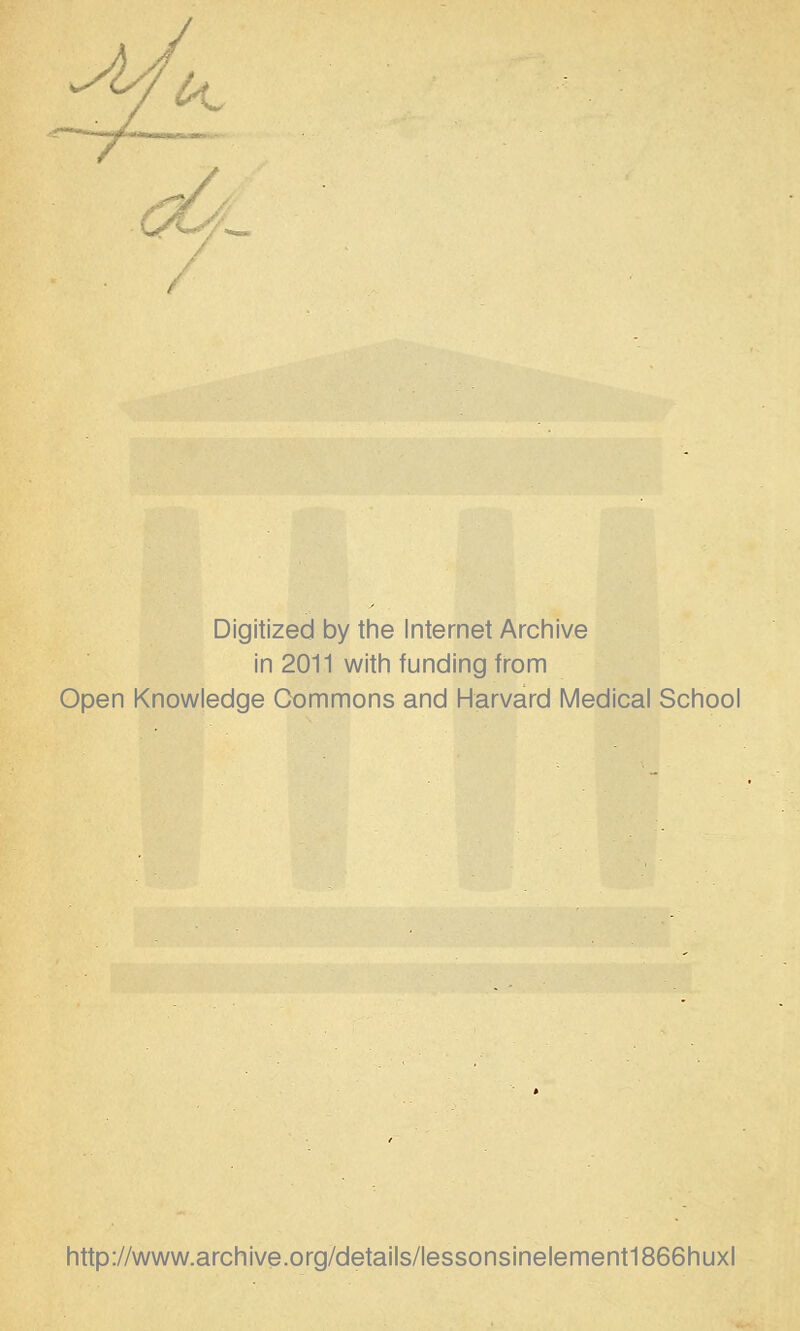 ^ c^^ Digitized by tine Internet Arciiive in 2011 witii funding from Open Knowledge Commons and Harvard Medical School http://www.archive.org/details/lessonsinelement1866huxl