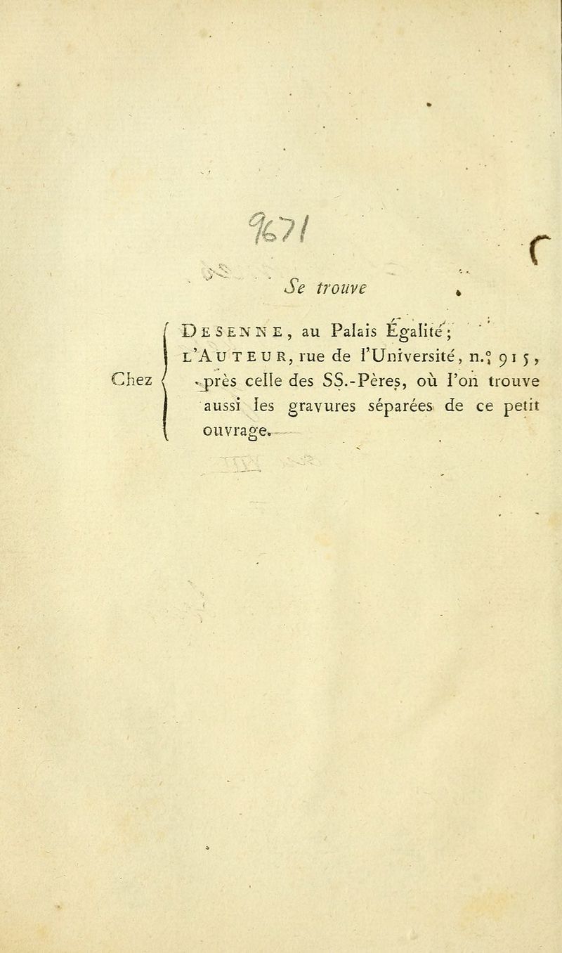 loi ç Se trouve » D E s EN N E , au Palais Egalité ; l'A u T E u R, rue de i'Université', n.° 9 i 5, Chez ^ 'jprès celle des SS.-Pères, où l'on trouve aussi ies gravures séparées de ce petit ouvrage.