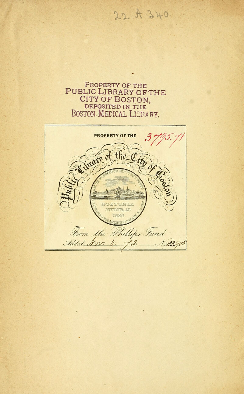 %% .Jt à^o PROPERTY OF THE public library ofthe City of Boston, DEPOSITED m TIÎE Boston-Medicâl Ldrary. PROPERTYOFTHE ^ ^^/^^'Y/