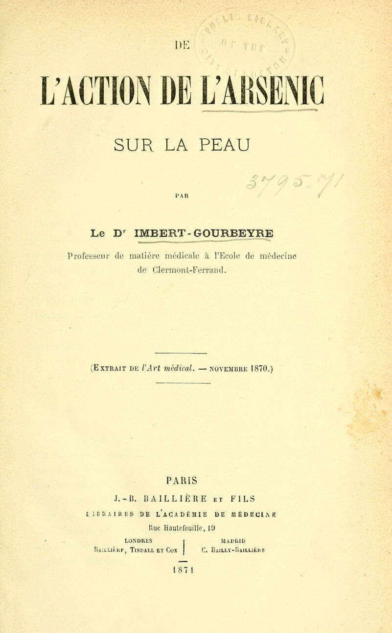 SUR LA PEAU Le D-^ IMBERT-GOURBEYRE Professeur de matière médicale à l'Ecole de médecine de Clermont-Ferrand. (Extrait de l'Art médical, —novembre 1870.) PARIS J.~B. BAIL LIÉ RE et FILS tîBUAIiiKS DE l'académie UE MÉDECiiNK Piue HaulefeuiUe, 19 LONDRES I MADRID Ba;lLIF.[1Pj TlNDALL ET COX j C. BAlLLT-BAiLLiàKB 18 71