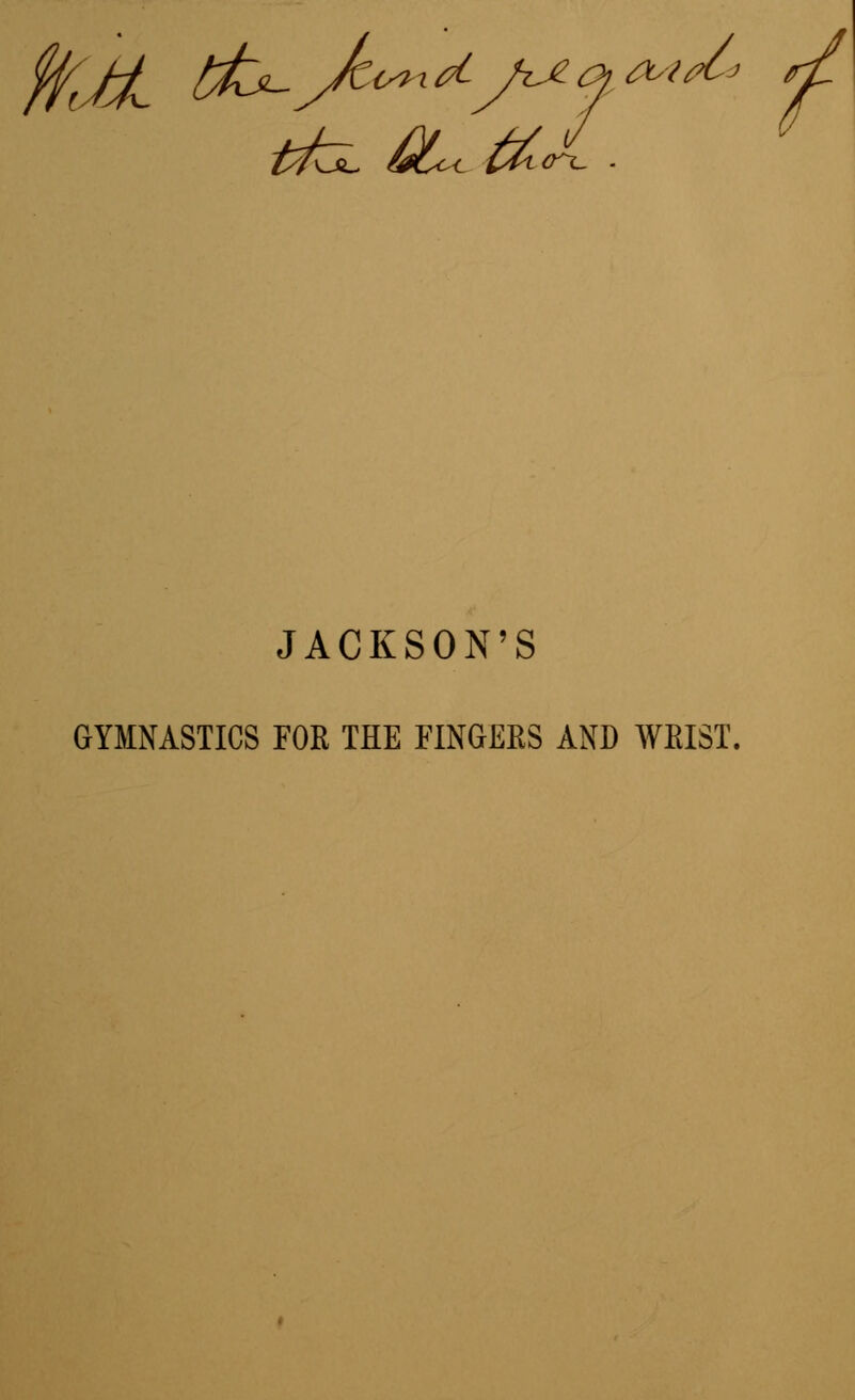 tT^L 6?Co<- tk<rx- ■ JACKSON'S GYMNASTICS FOR THE FINGERS AND WRIST,