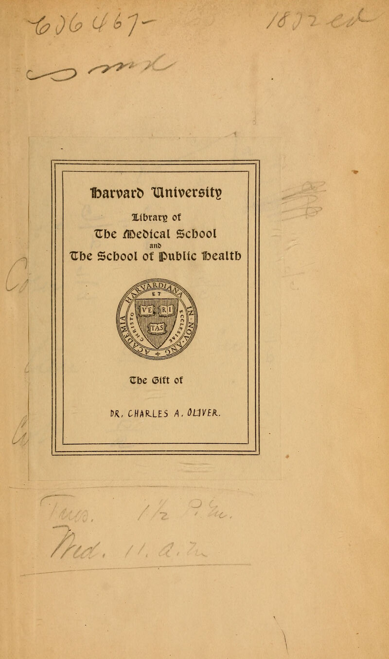 -^6^7 / C <<?f Eibrars of Ube /IDeMcal Scbool anJ> Ube Scbool ot public Ibealtb Zbc ©iff of DK, CHARLES A, OUVBK.