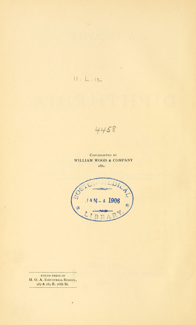 2- H-H-S'S Copyrighted by WILLIAM WOOD & COMPANY STEAM PRESS OF H. O. A. Industrial School, 187 & 189 E. 76th St.