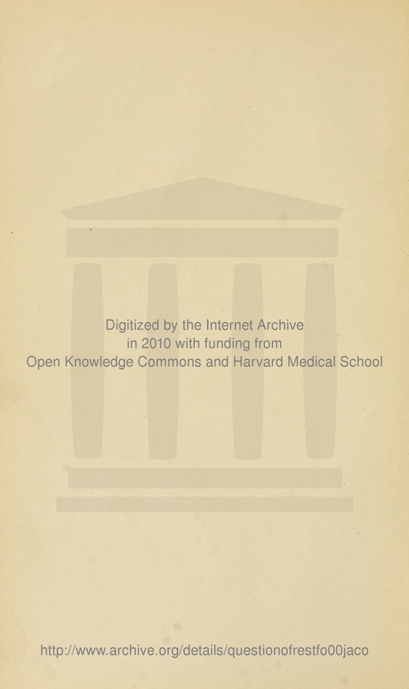 Digitized by the Internet Archive in 2010 with funding from Open Knowledge Commons and Harvard Medical School http://www.archive.org/details/questionofrestfoOOjaco