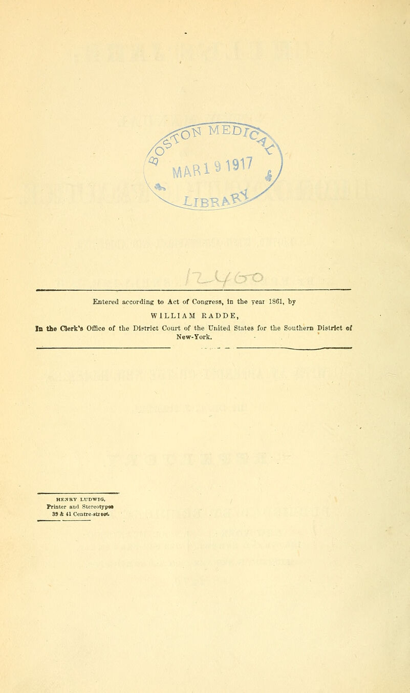 / err-' Elntered according to Act of Congress, In the year 1861, by WILLIAM EADDE, In the Clerk's OflBce of the District Court of the United States for the Southern District of New-York. HESRY LUDWIG, Printer and Stereotyp«»