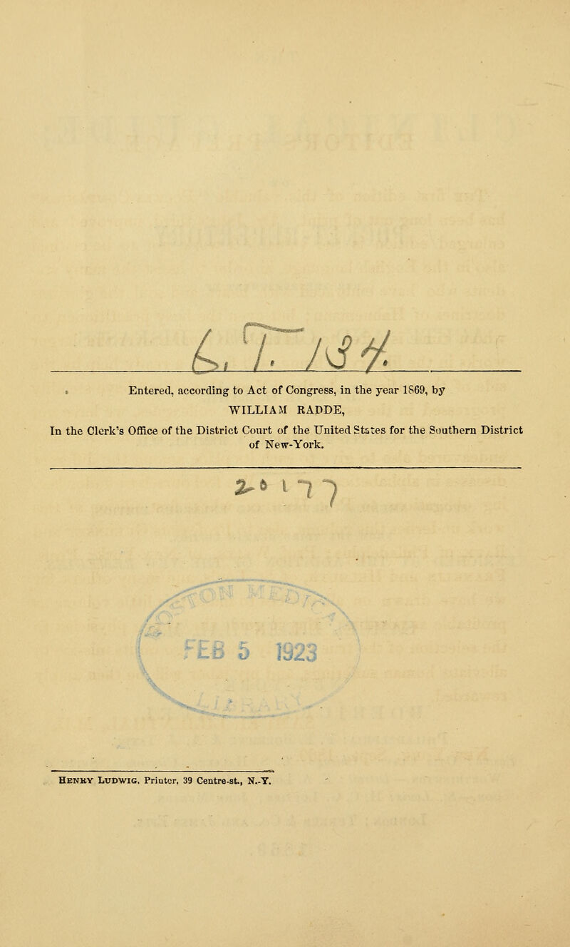 :.'/. M^. • Entered, according to Act of Congress, in the year 1S69, by WILLIAM RADDE, In the Clerk's Office of the District Court of the United Ststes for the Southern District of New-York. %.t 1 7 ^^ o icj^t Henuy Ludwig, Printer, 39 Centre-st, N.-T.