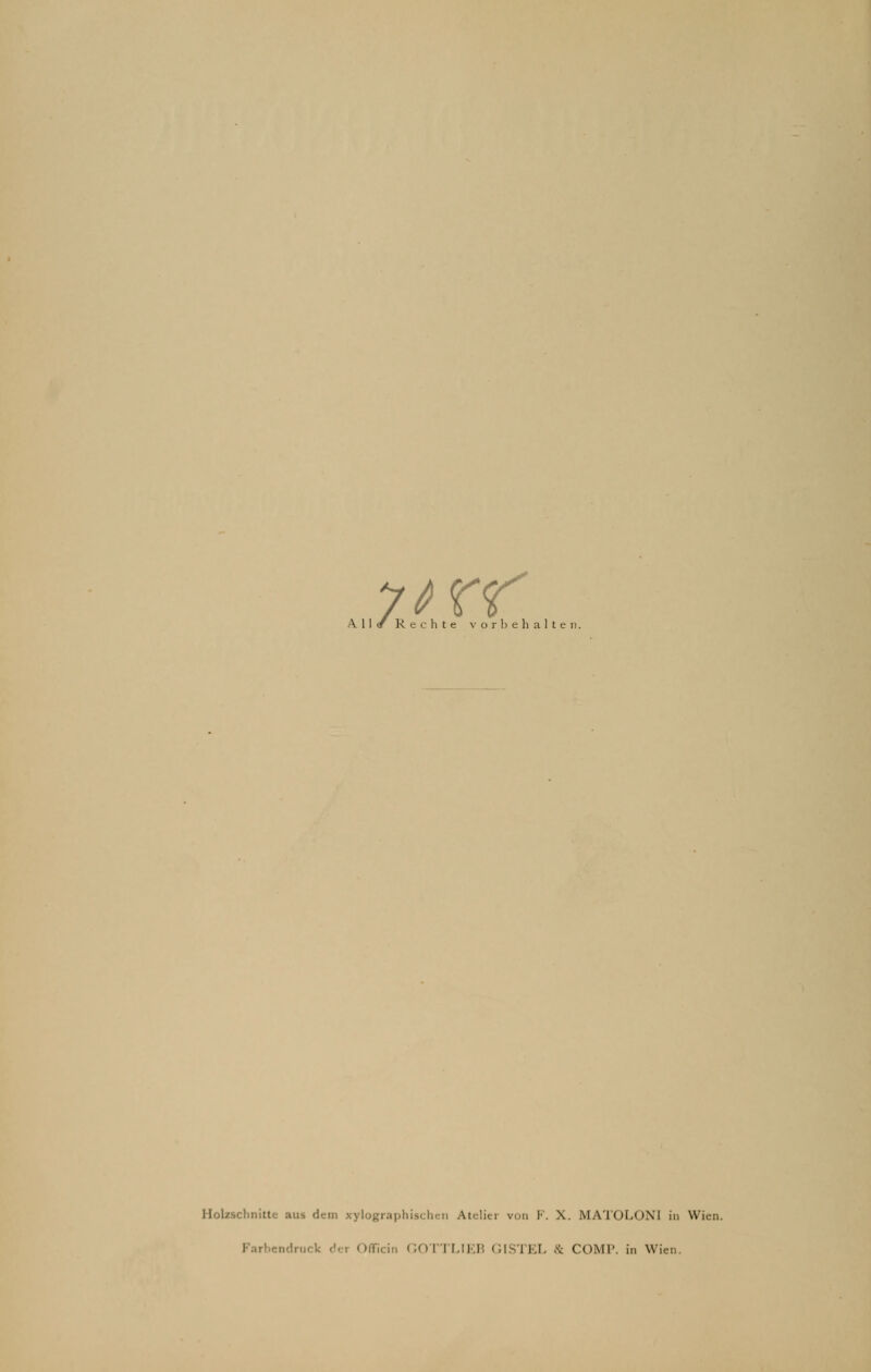 All v Rechte vorliehalten. Holzschnitte aus dem xylographischen Atelier von F. X. MATOLONI in Wien. rbendruck der OflFicin GOTTLIEB GISTEL & COMP, in Wien.
