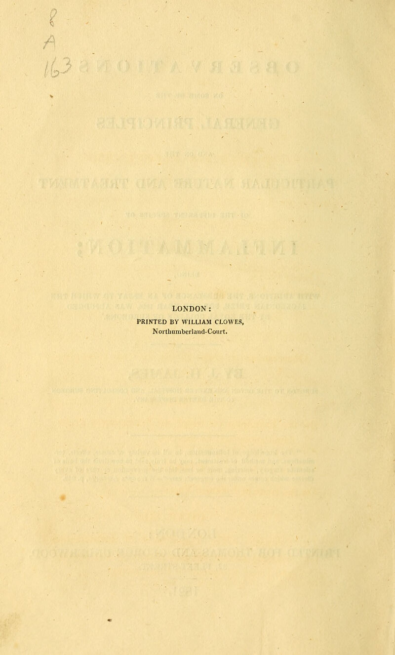 il^J LONDON: PRINTED BY WILLIAM CLOWES, Northumberland-Court.