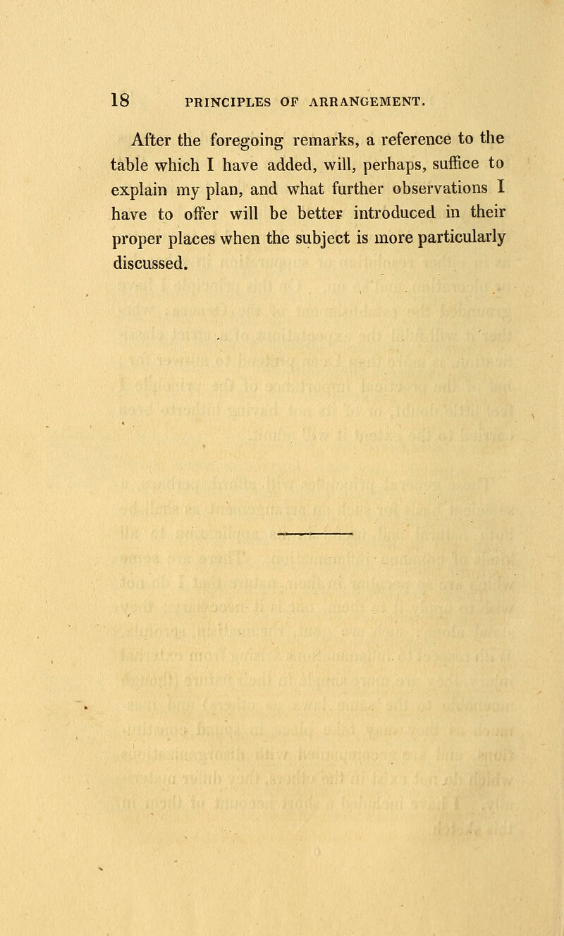 After the foregoing remarks, a reference to the table which I have added, will, perhaps, suffice to explain my plan, and what farther observations I have to offer will be better introduced in their proper places when the subject is more particularly discussed.