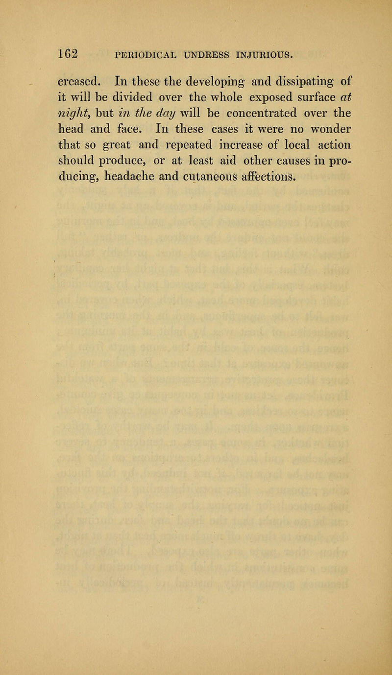 creased. In these the developing and dissipating of it will be divided over the whole exposed surface at nighty but in the day will be concentrated over the head and face. In these cases it were no wonder that so great and repeated increase of local action should produce, or at least aid other causes in pro- ducing, headache and cutaneous affections.
