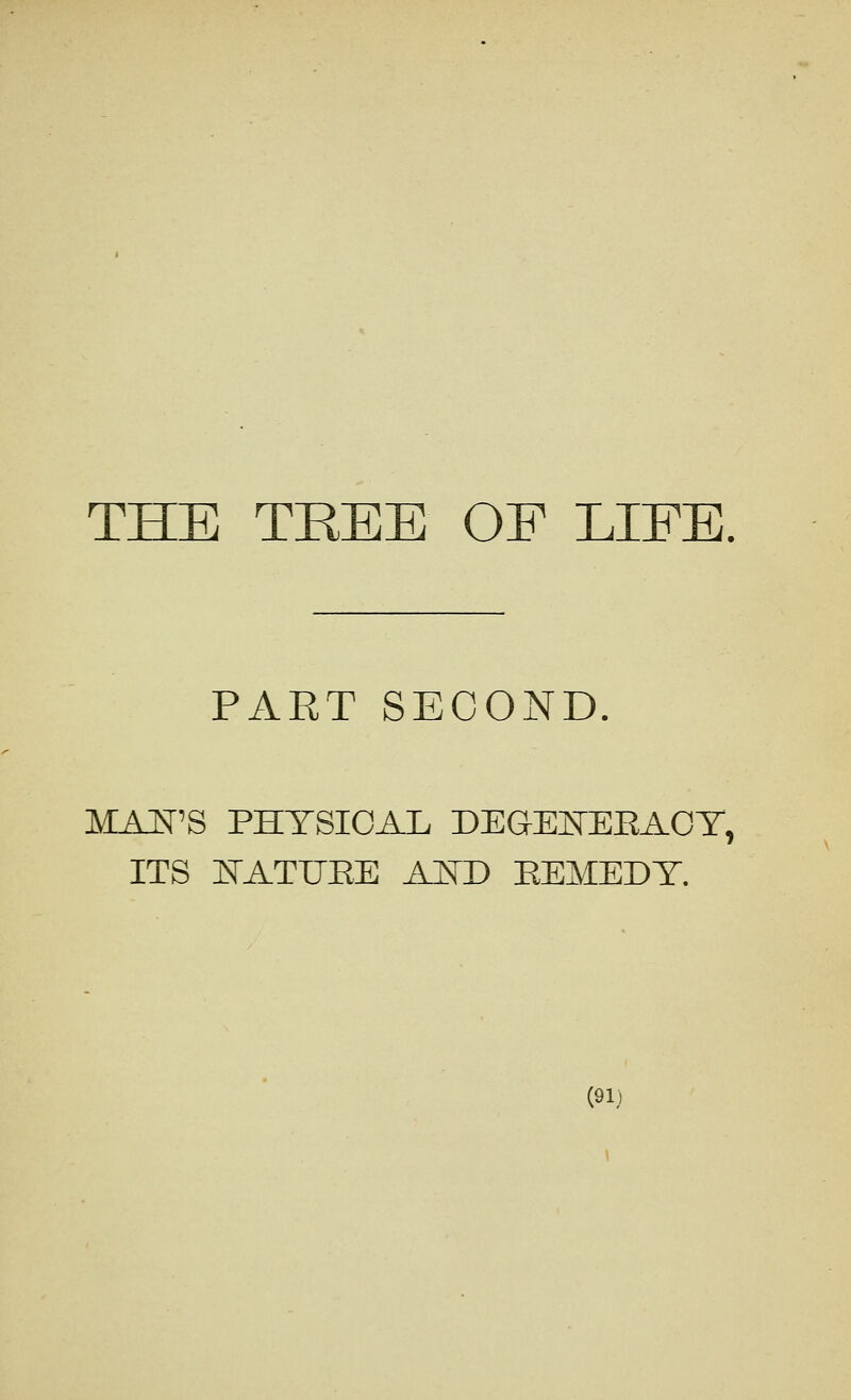 THE TREE OF LIFE. PART SECOND. MAN'S PHYSICAL DEGEISTEEAOT, ITS E'ATUEE AfTD KEMEDT. (91j