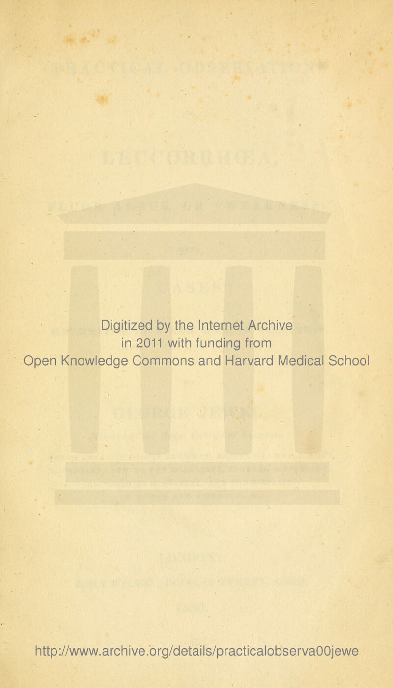 Digitized by the Internet Archive in 2011 with funding from Open Knowledge Commons and Harvard Medical School http://www.archive.org/details/practicalobservaOOjewe