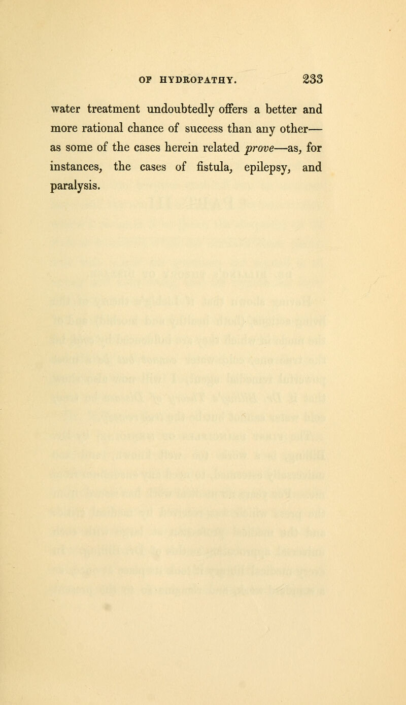 water treatment undoubtedly offers a better and more rational chance of success than any other— as some of the cases herein related prove—as, for instances, the cases of fistula, epilepsy, and paralysis.
