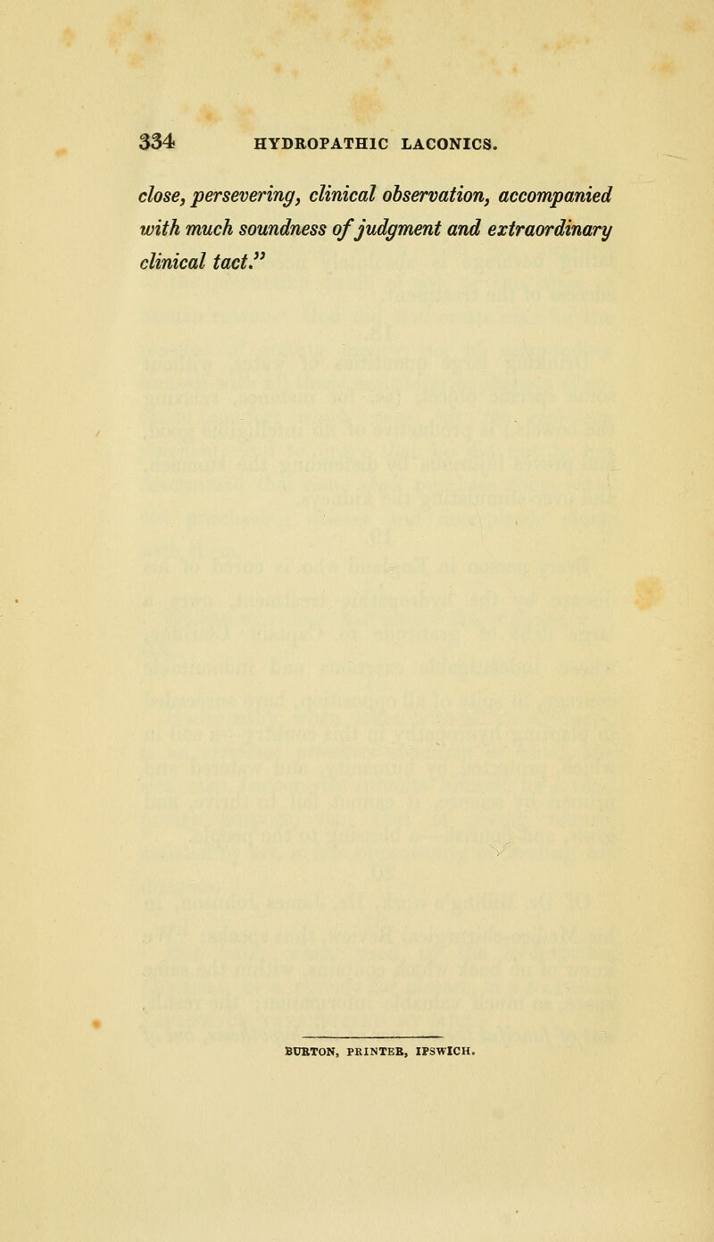 close, persevering, clinical observation, accompanied with much soundness of judgment and extraordinary clinical tact