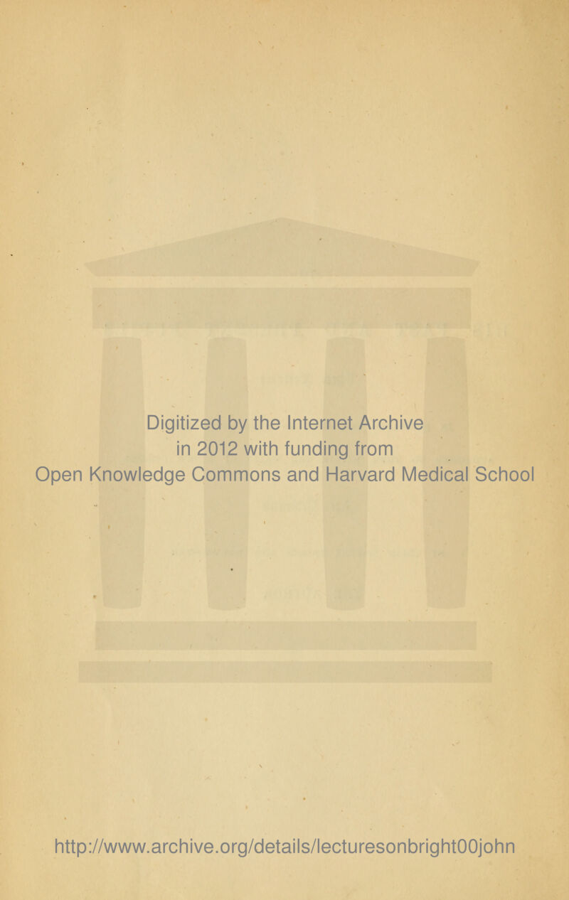 Digitized by the Internet Archive in 2012 with funding from Open Knowledge Commons and Harvard Medical School http://www.archive.org/details/lecturesonbrightOOjohn