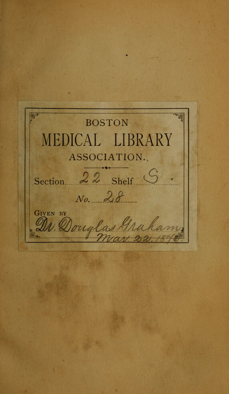 BOSTON MEDICAL LIBRARY ASSOCIATION.. 22 Shelf ^ * Section 16..A ..Shelf. No. Given by **« - f9?7SrtA/ o>D. A 9—^r-^r^, ^