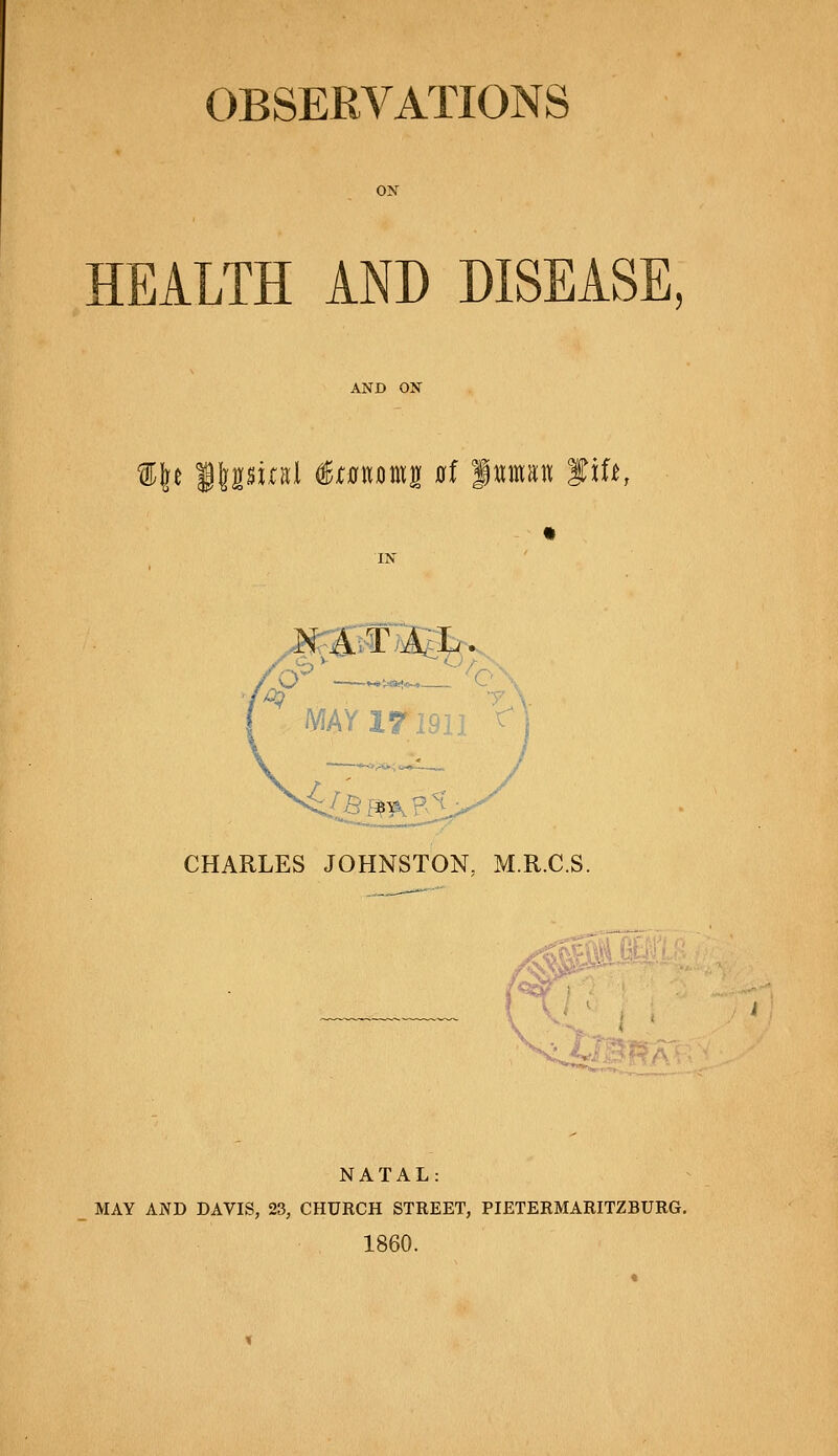 HEALTH AND DISEASE, AND ON %\t llpjral €tmmu fit |ttma« Sif^ MAY 17191] ^i CHARLES JOHNSTON, M.R.C.S. NATAL: MAY AND DAVIS, 23, CHURCH STREET, PIETERMARITZBURG, 1860.